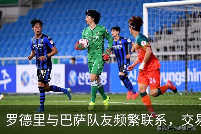 罗德里与巴萨队友频繁联系，交易进展乐观